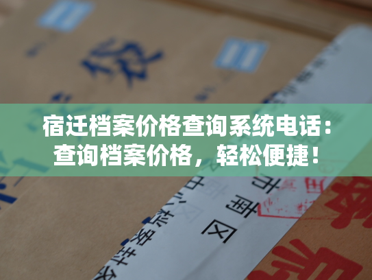 宿迁档案价格查询系统电话：查询档案价格，轻松便捷！