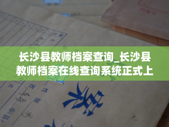 长沙县教师档案查询_长沙县教师档案在线查询系统正式上线