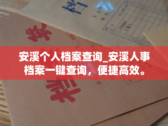 安溪个人档案查询_安溪人事档案一键查询，便捷高效。