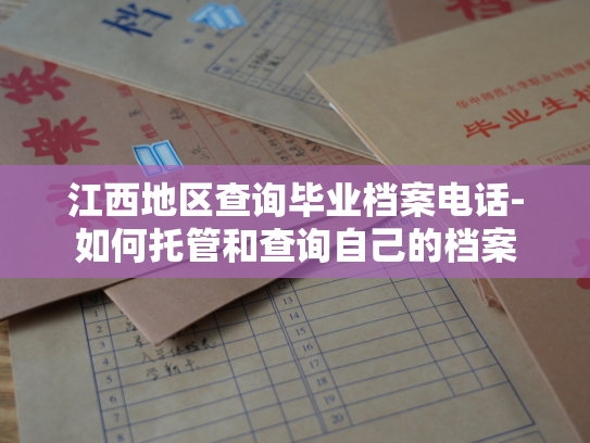 江西地区查询毕业档案电话-如何托管和查询自己的档案