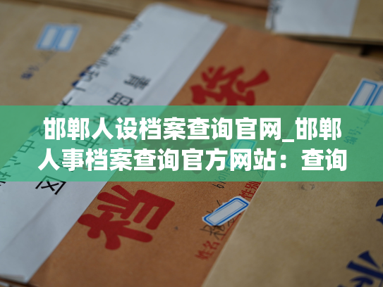 邯郸人设档案查询官网_邯郸人事档案查询官方网站：查询您需要的邯郸个人档案信息。