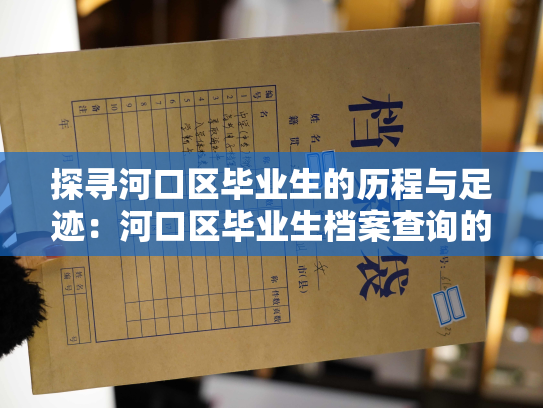 探寻河口区毕业生的历程与足迹：河口区毕业生档案查询的方法与技巧