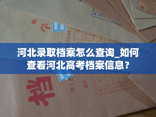 河北录取档案怎么查询_如何查看河北高考档案信息？
