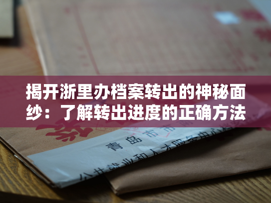 揭开浙里办档案转出的神秘面纱：了解转出进度的正确方法