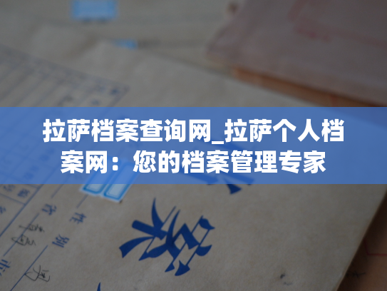 拉萨档案查询网_拉萨个人档案网：您的档案管理专家