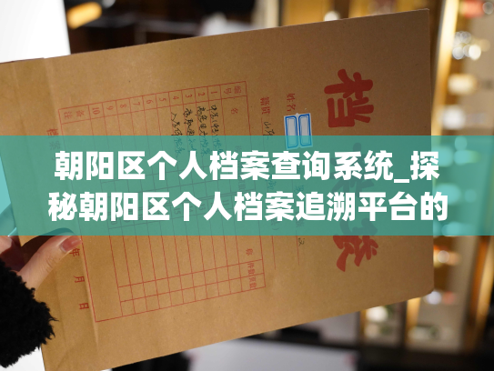 朝阳区个人档案查询系统_探秘朝阳区个人档案追溯平台的背后故事