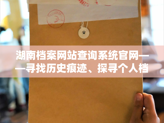 湖南档案网站查询系统官网——寻找历史痕迹、探寻个人档案的去处