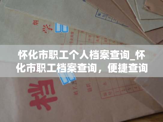 怀化市职工个人档案查询_怀化市职工档案查询，便捷查询您的职工信息。