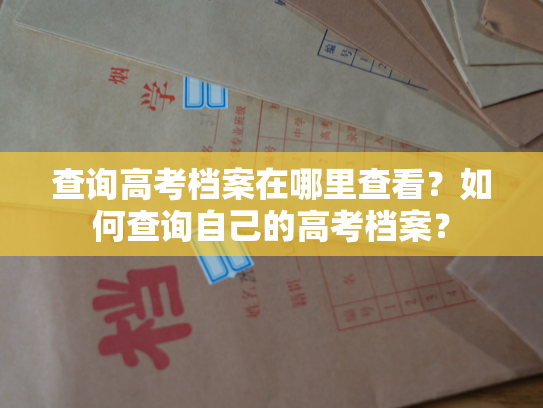 查询高考档案在哪里查看？如何查询自己的高考档案？