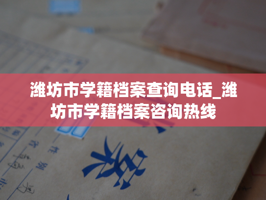 潍坊市学籍档案查询电话_潍坊市学籍档案咨询热线