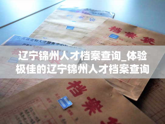 辽宁锦州人才档案查询_体验极佳的辽宁锦州人才档案查询服务