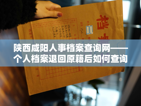 陕西咸阳人事档案查询网——个人档案退回原籍后如何查询指南