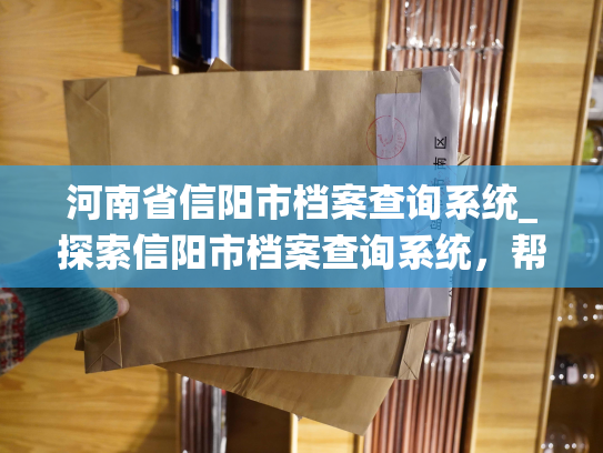 河南省信阳市档案查询系统_探索信阳市档案查询系统，帮助您轻松获取个人企业档案信息。