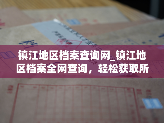 镇江地区档案查询网_镇江地区档案全网查询，轻松获取所有历史记录！