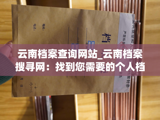 云南档案查询网站_云南档案搜寻网：找到您需要的个人档案