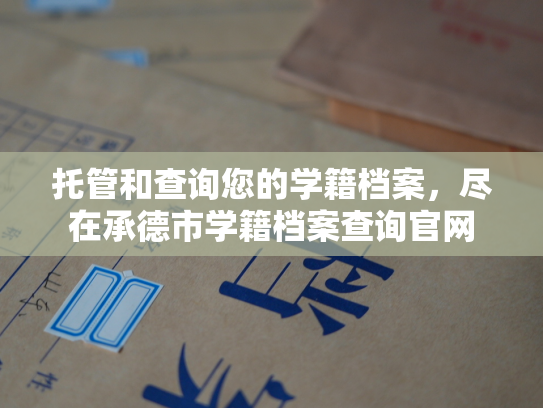 托管和查询您的学籍档案，尽在承德市学籍档案查询官网