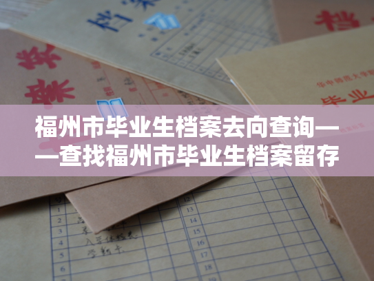福州市毕业生档案去向查询——查找福州市毕业生档案留存情况的途径