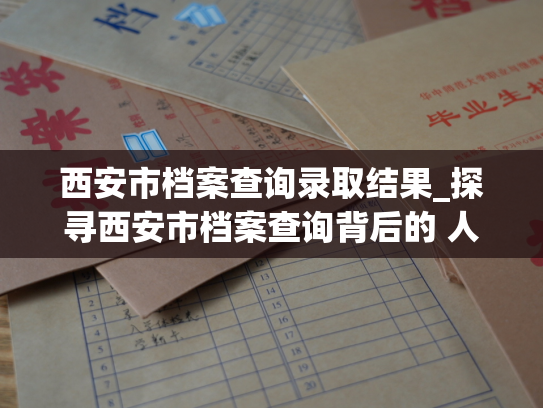 西安市档案查询录取结果_探寻西安市档案查询背后的 人事故事