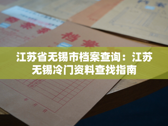 江苏省无锡市档案查询：江苏无锡冷门资料查找指南