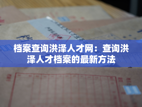 档案查询洪泽人才网：查询洪泽人才档案的最新方法