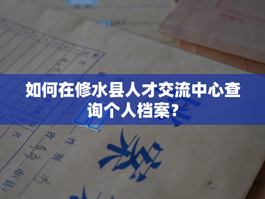 如何在修水县人才交流中心查询个人档案？