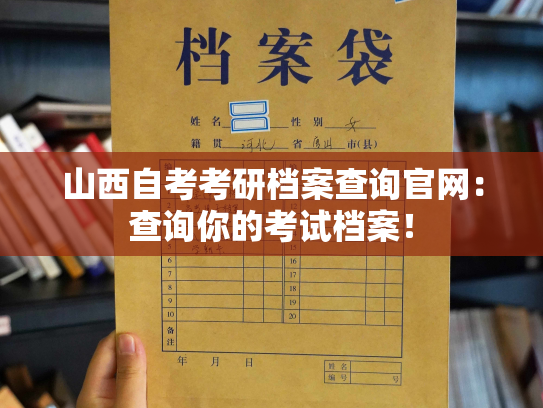 山西自考考研档案查询官网：查询你的考试档案！