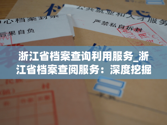 浙江省档案查询利用服务_浙江省档案查阅服务：深度挖掘历史数据，提供精准信息查询。