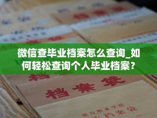 微信查毕业档案怎么查询_如何轻松查询个人毕业档案？