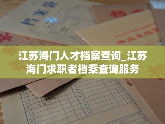 江苏海门人才档案查询_江苏海门求职者档案查询服务