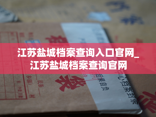 江苏盐城档案查询入口官网_江苏盐城档案查询官网