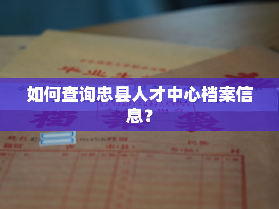 如何查询忠县人才中心档案信息？