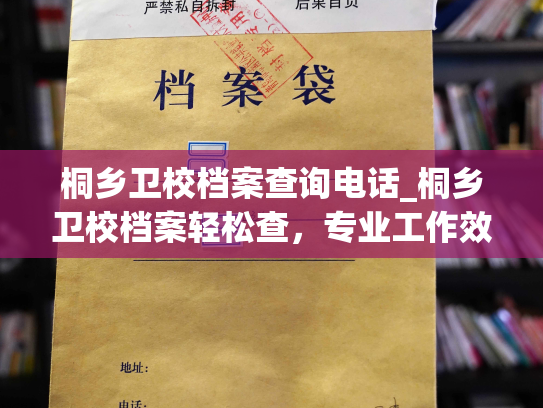 桐乡卫校档案查询电话_桐乡卫校档案轻松查，专业工作效率高。