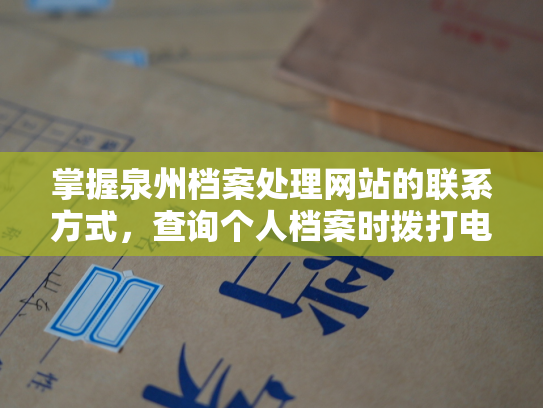 掌握泉州档案处理网站的联系方式，查询个人档案时拨打电话