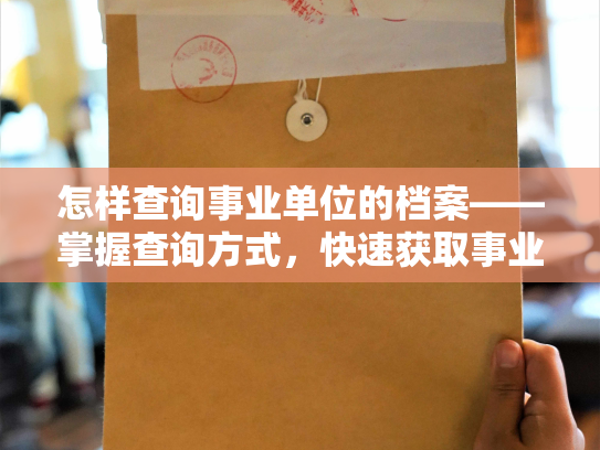 怎样查询事业单位的档案——掌握查询方式，快速获取事业单位档案