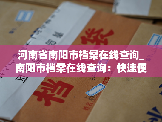 河南省南阳市档案在线查询_南阳市档案在线查询：快速便捷获取个人信息
