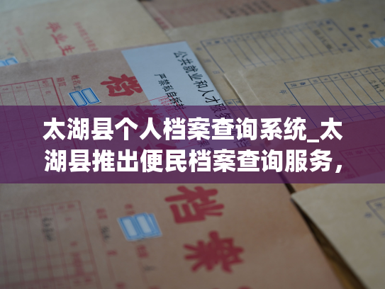 太湖县个人档案查询系统_太湖县推出便民档案查询服务，让您轻松了解个人档案！