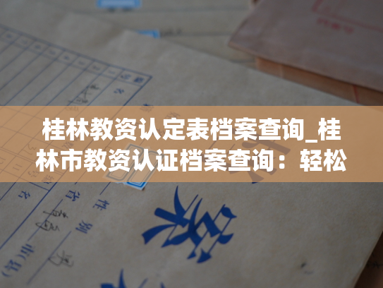 桂林教资认定表档案查询_桂林市教资认证档案查询：轻松查询您的教育资格证书认证信息！