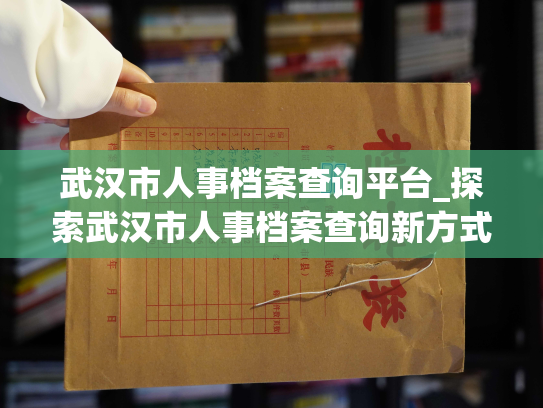 武汉市人事档案查询平台_探索武汉市人事档案查询新方式：方便快捷、准确便民