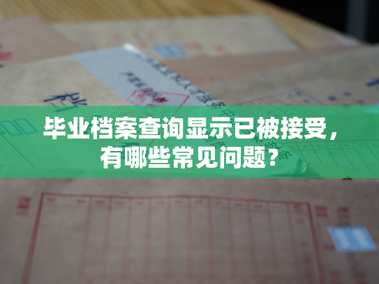 毕业档案查询显示已被接受，有哪些常见问题？