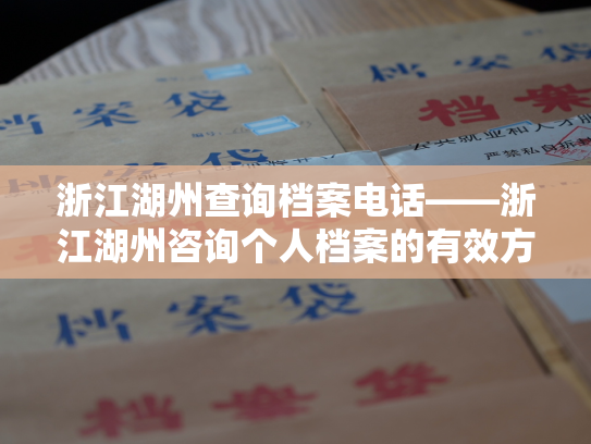 浙江湖州查询档案电话——浙江湖州咨询个人档案的有效方式