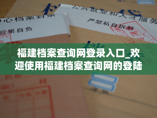 福建档案查询网登录入口_欢迎使用福建档案查询网的登陆接口！