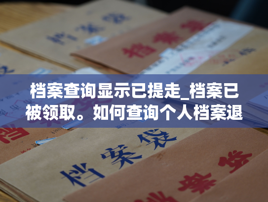 档案查询显示已提走_档案已被领取。如何查询个人档案退回原籍的指南