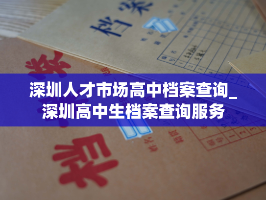 深圳人才市场高中档案查询_深圳高中生档案查询服务