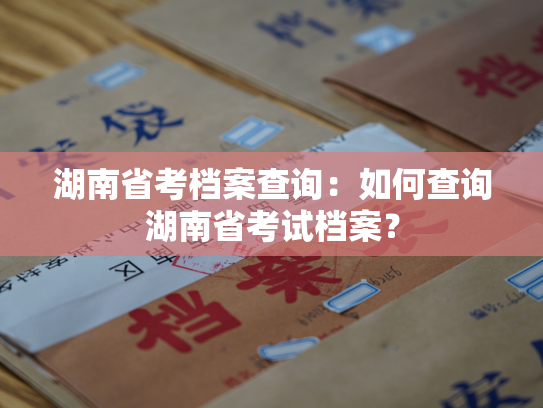 湖南省考档案查询：如何查询湖南省考试档案？