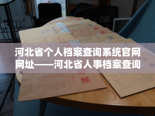 河北省个人档案查询系统官网网址——河北省人事档案查询官网