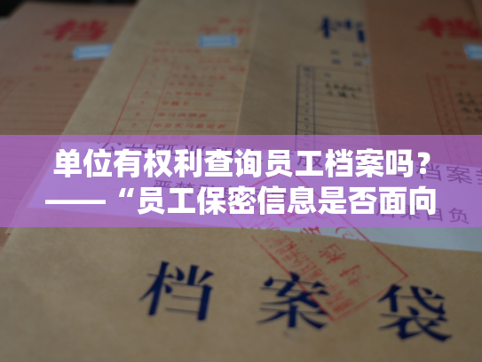单位有权利查询员工档案吗？——“员工保密信息是否面向企业内部？”