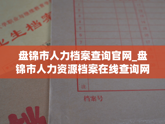 盘锦市人力档案查询官网_盘锦市人力资源档案在线查询网站