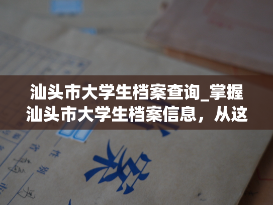 汕头市大学生档案查询_掌握汕头市大学生档案信息，从这里开始查询！