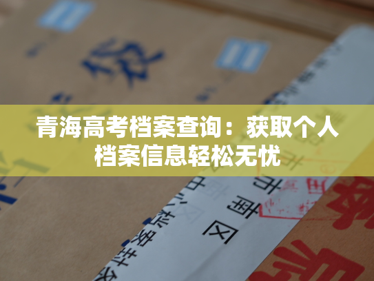 青海高考档案查询：获取个人档案信息轻松无忧