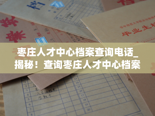 枣庄人才中心档案查询电话_揭秘！查询枣庄人才中心档案的绝妙方法！